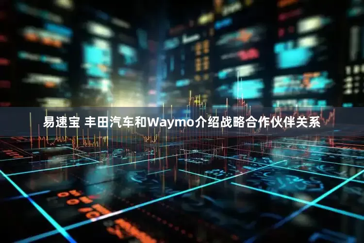 易速宝 丰田汽车和Waymo介绍战略合作伙伴关系