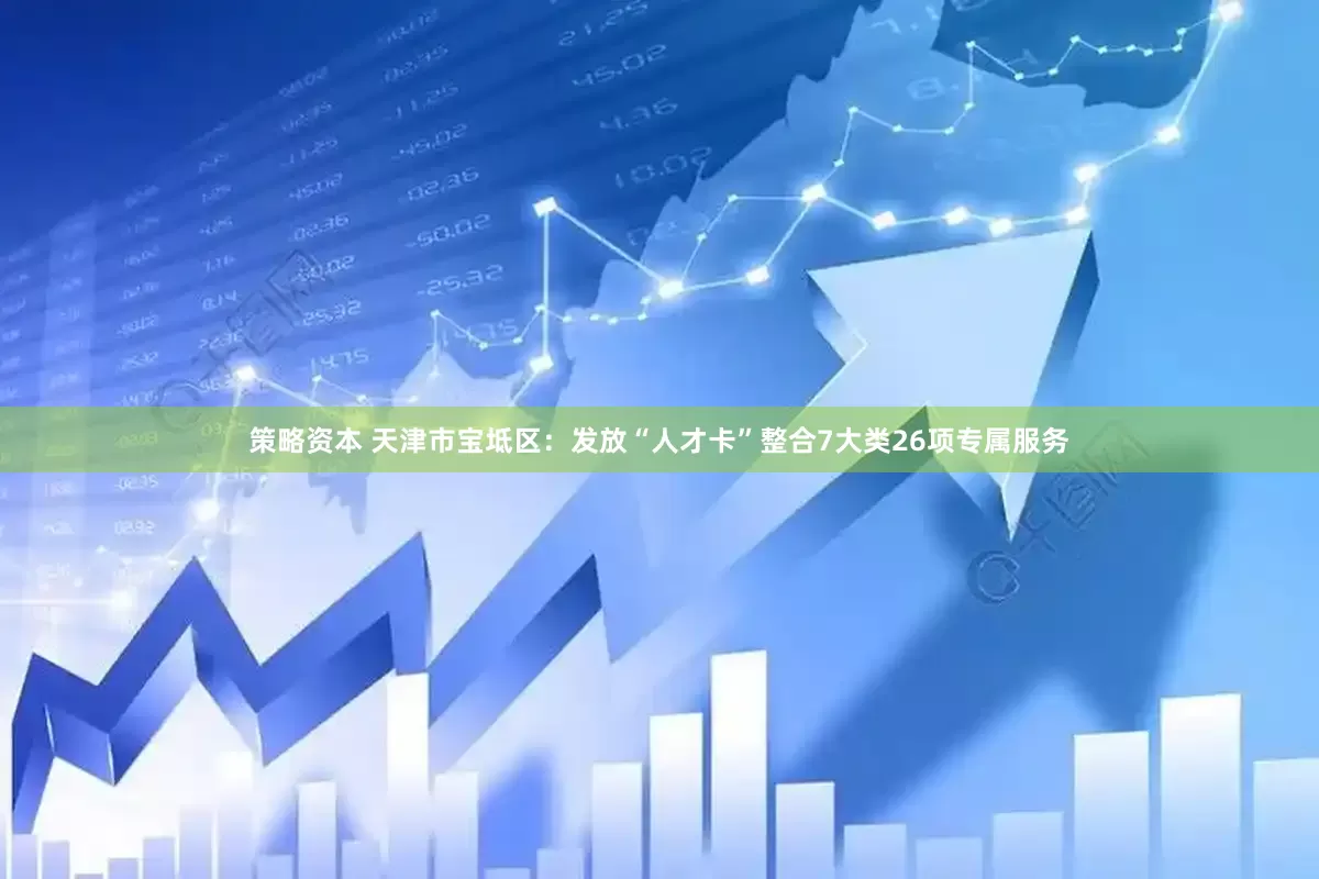 策略资本 天津市宝坻区：发放“人才卡”整合7大类26项专属服务