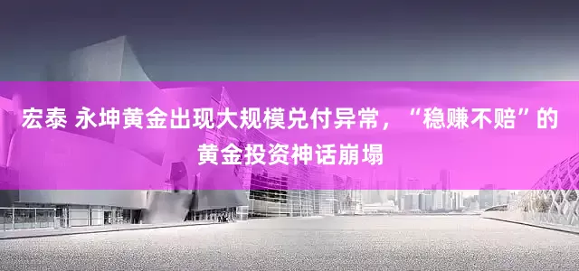 宏泰 永坤黄金出现大规模兑付异常，“稳赚不赔”的黄金投资神话崩塌