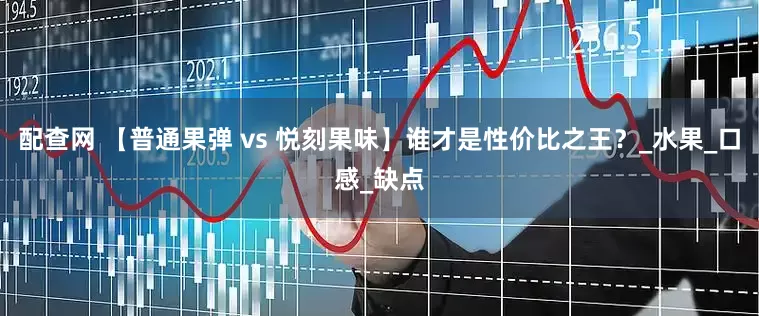 配查网 【普通果弹 vs 悦刻果味】谁才是性价比之王？_水果_口感_缺点