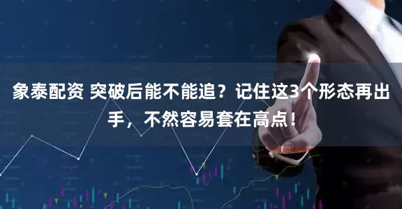 象泰配资 突破后能不能追？记住这3个形态再出手，不然容易套在高点！