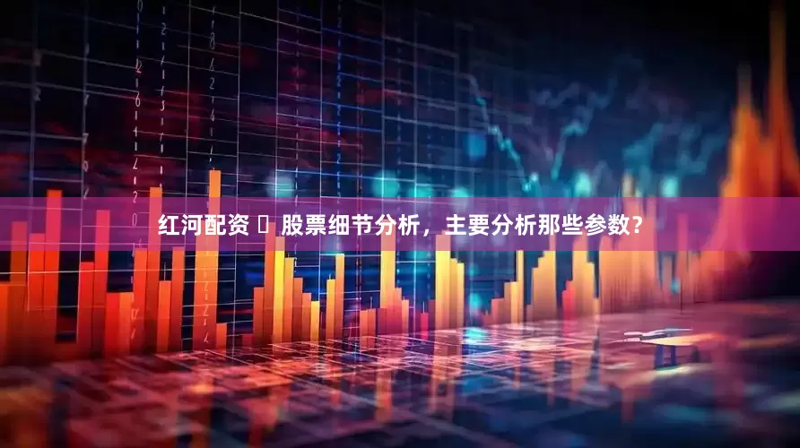 红河配资 ​股票细节分析，主要分析那些参数？