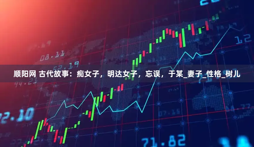 顺阳网 古代故事：痴女子，明达女子，忘误，于某_妻子_性格_树儿