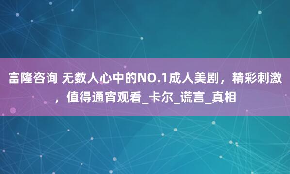 富隆咨询 无数人心中的NO.1成人美剧，精彩刺激，值得通宵观看_卡尔_谎言_真相