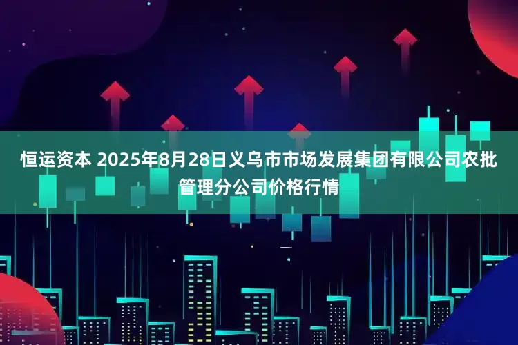 恒运资本 2025年8月28日义乌市市场发展集团有限公司农批管理分公司价格行情