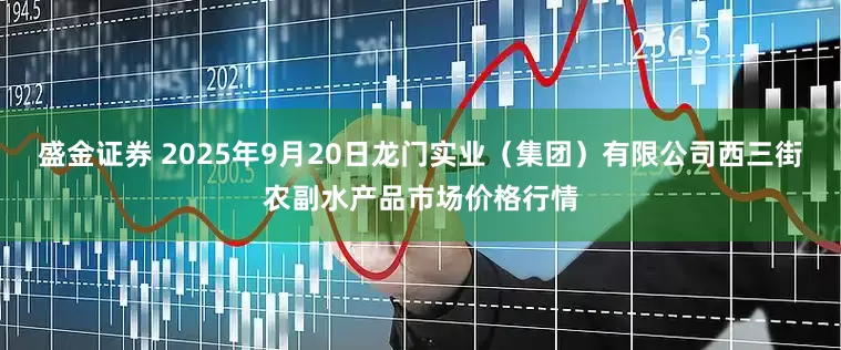 盛金证券 2025年9月20日龙门实业（集团）有限公司西三街农副水产品市场价格行情