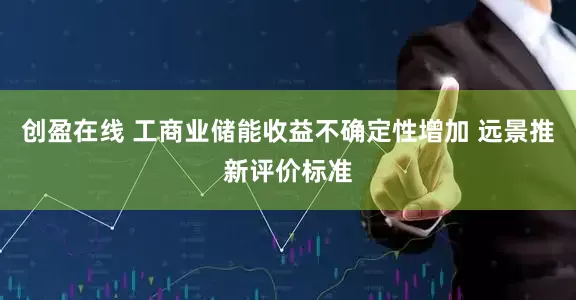 创盈在线 工商业储能收益不确定性增加 远景推新评价标准