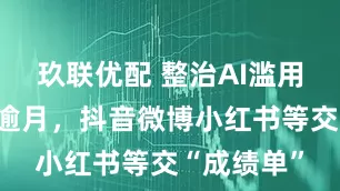 玖联优配 整治AI滥用行动开展逾月，抖音微博小红书等交“成绩单”