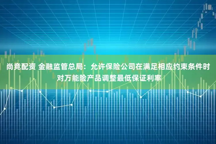 尚竞配资 金融监管总局：允许保险公司在满足相应约束条件时 对万能险产品调整最低保证利率