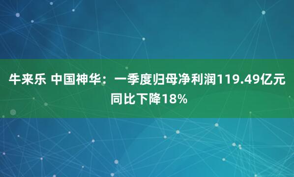 牛来乐 中国神华：一季度归母净利润119.49亿元 同比下降18%