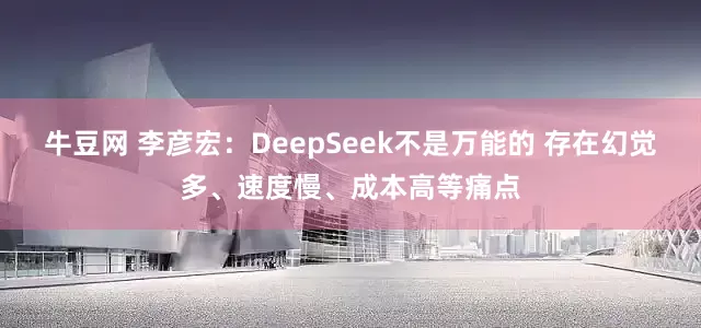 牛豆网 李彦宏：DeepSeek不是万能的 存在幻觉多、速度慢、成本高等痛点