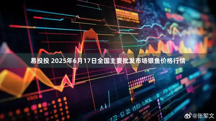 易投投 2025年6月17日全国主要批发市场银鱼价格行情
