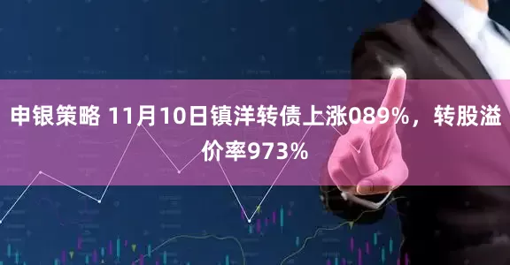 申银策略 11月10日镇洋转债上涨089%，转股溢价率973%
