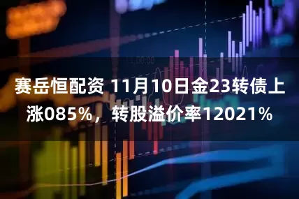 赛岳恒配资 11月10日金23转债上涨085%，转股溢价率12021%