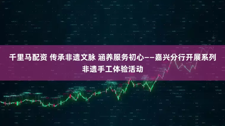 千里马配资 传承非遗文脉 涵养服务初心——嘉兴分行开展系列非遗手工体验活动