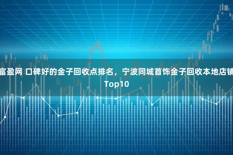 富盈网 口碑好的金子回收点排名，宁波同城首饰金子回收本地店铺Top10