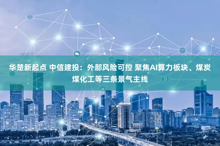 华楚新起点 中信建投：外部风险可控 聚焦AI算力板块、煤炭煤化工等三条景气主线