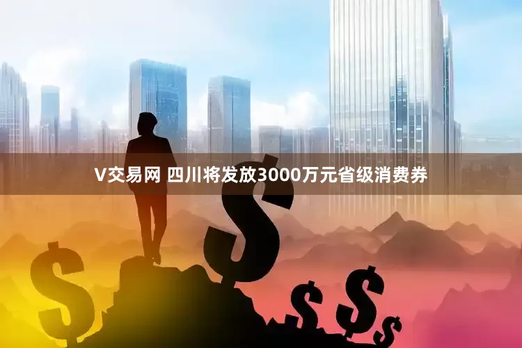 V交易网 四川将发放3000万元省级消费券
