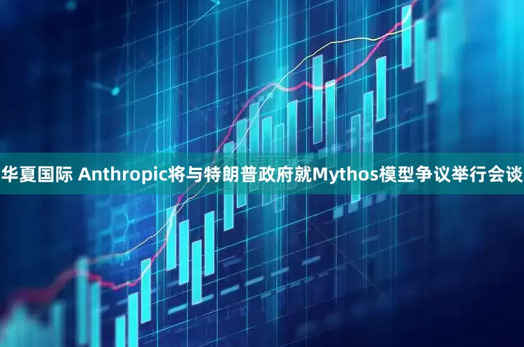 华夏国际 Anthropic将与特朗普政府就Mythos模型争议举行会谈