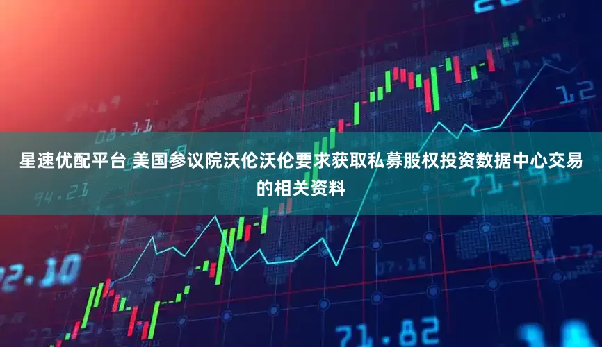 星速优配平台 美国参议院沃伦沃伦要求获取私募股权投资数据中心交易的相关资料