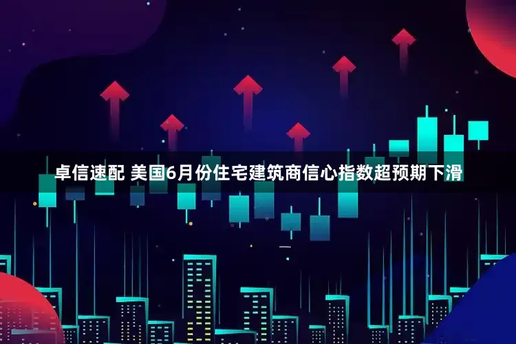 卓信速配 美国6月份住宅建筑商信心指数超预期下滑